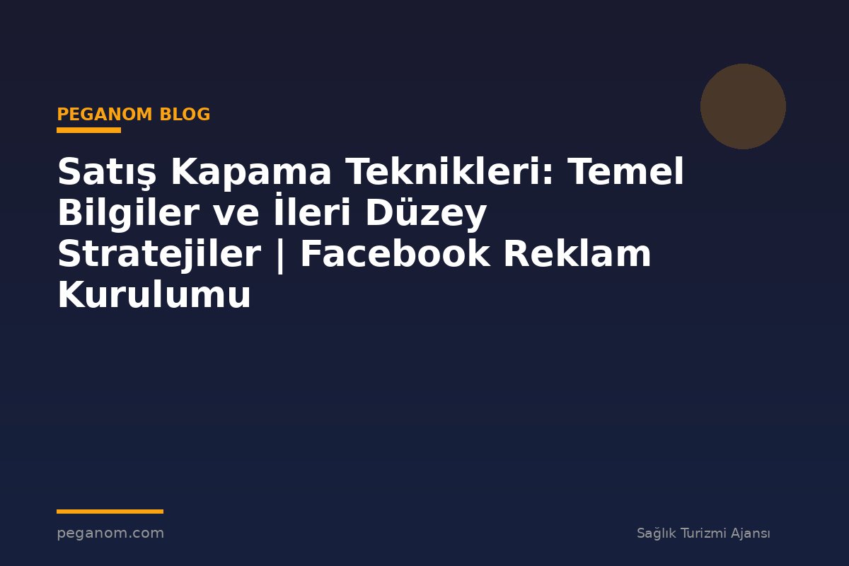 Satış Kapama Teknikleri: Temel Bilgiler ve İleri Düzey Stratejiler | Facebook Reklam Kurulumu