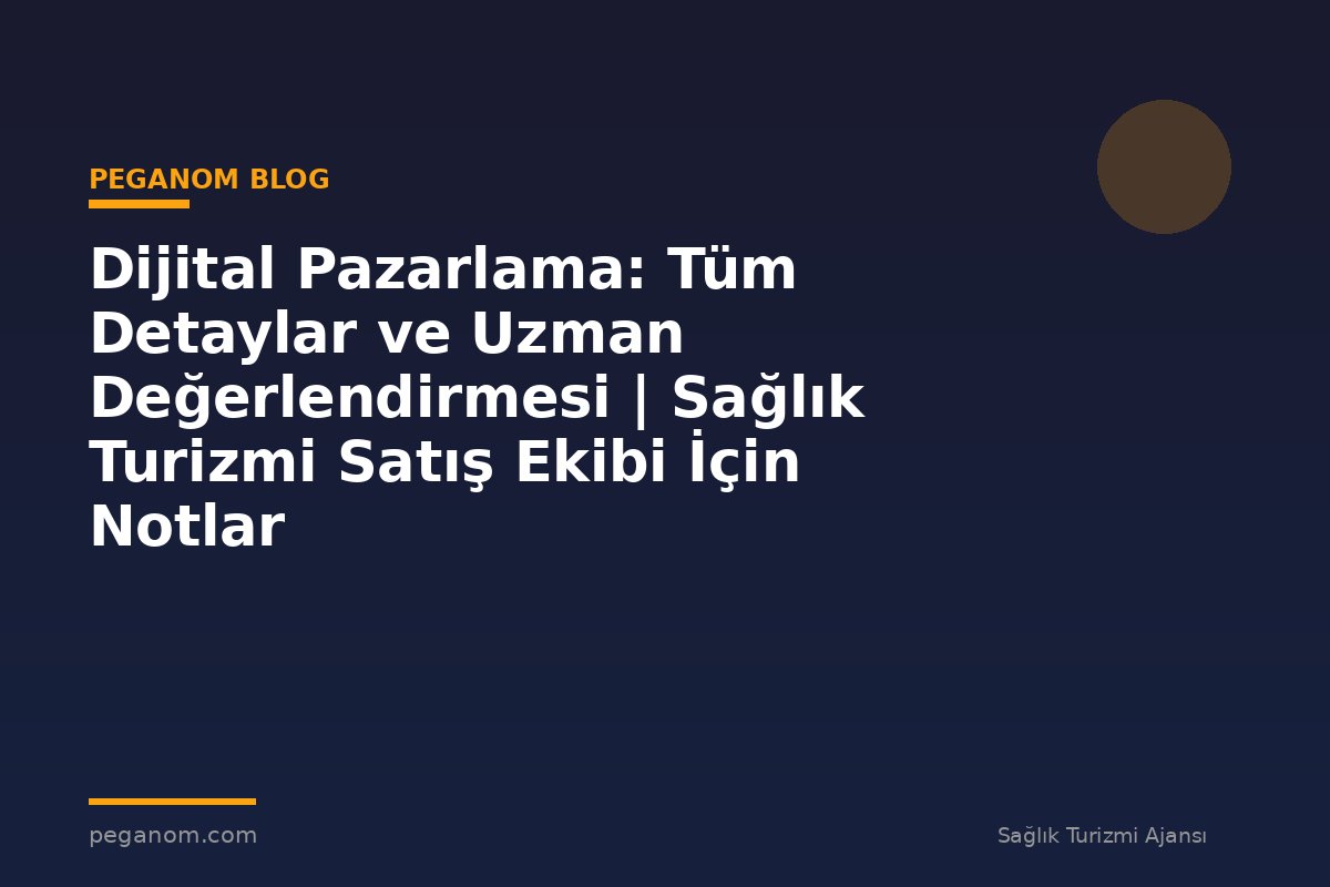 Dijital Pazarlama: Tüm Detaylar ve Uzman Değerlendirmesi | Sağlık Turizmi Satış Ekibi İçin Notlar