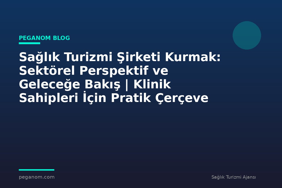 Sağlık Turizmi Şirketi Kurmak: Sektörel Perspektif ve Geleceğe Bakış | Klinik Sahipleri İçin Pratik Çerçeve