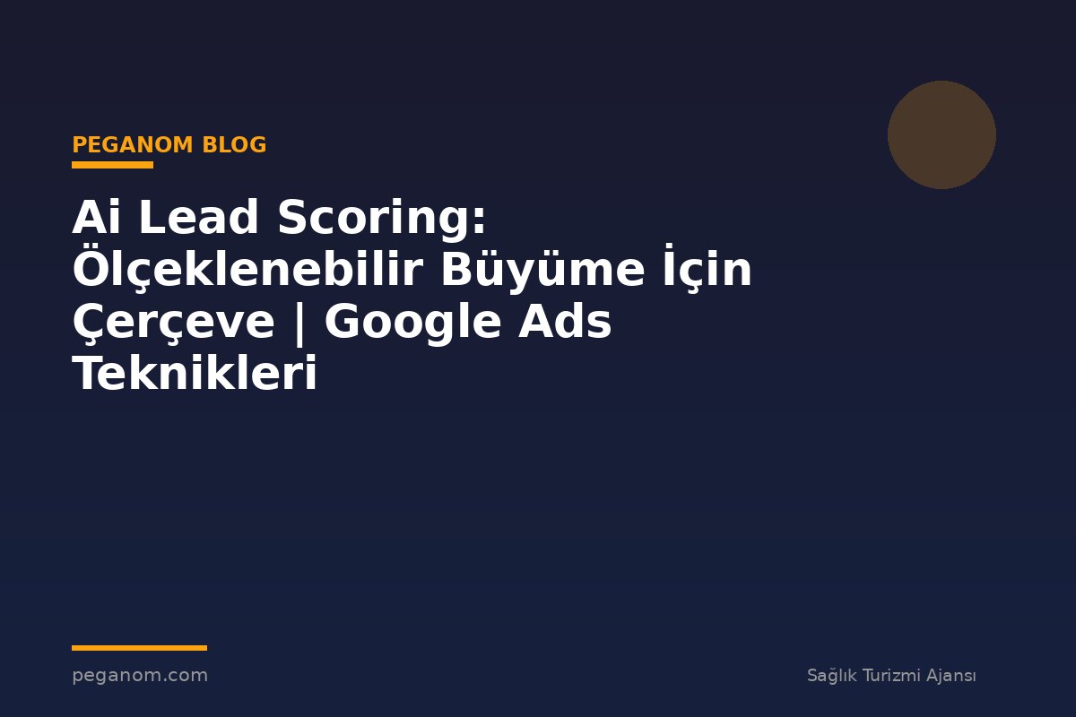 Ai Lead Scoring: Ölçeklenebilir Büyüme İçin Çerçeve | Google Ads Teknikleri