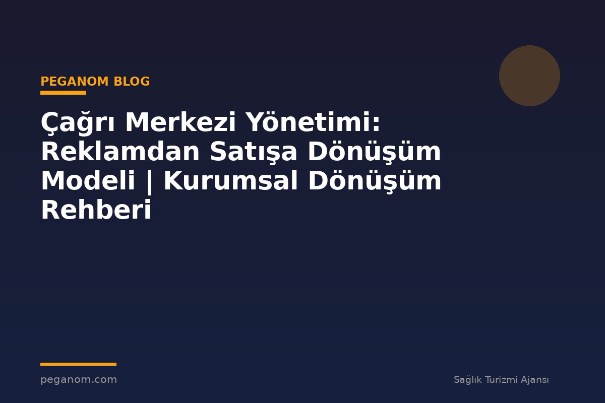 Çağrı Merkezi Yönetimi: Reklamdan Satışa Dönüşüm Modeli | Kurumsal Dönüşüm Rehberi