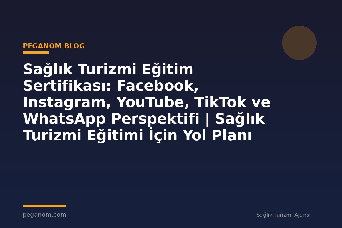 Sağlık Turizmi Eğitim Sertifikası: Facebook, Instagram, YouTube, TikTok ve WhatsApp Perspektifi | Sağlık Turizmi Eğitimi İçin Yol Planı