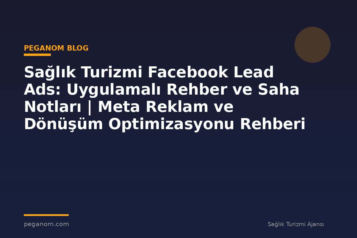 Sağlık Turizmi Facebook Lead Ads: Uygulamalı Rehber ve Saha Notları | Meta Reklam ve Dönüşüm Optimizasyonu Rehberi