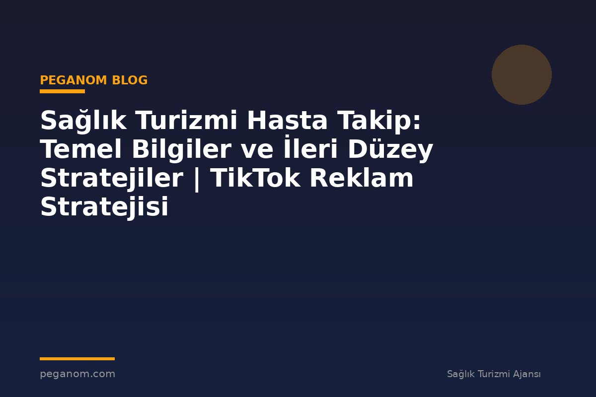 Sağlık Turizmi Hasta Takip: Temel Bilgiler ve İleri Düzey Stratejiler | TikTok Reklam Stratejisi