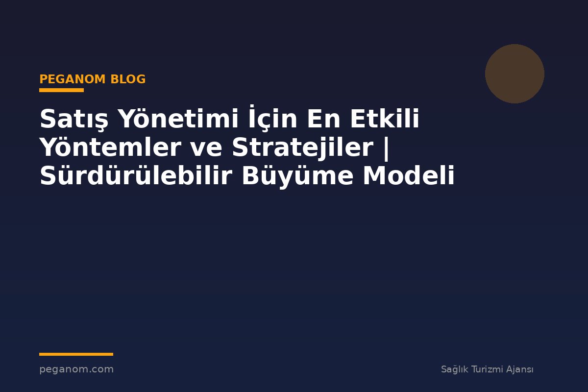 Satış Yönetimi İçin En Etkili Yöntemler ve Stratejiler | Sürdürülebilir Büyüme Modeli