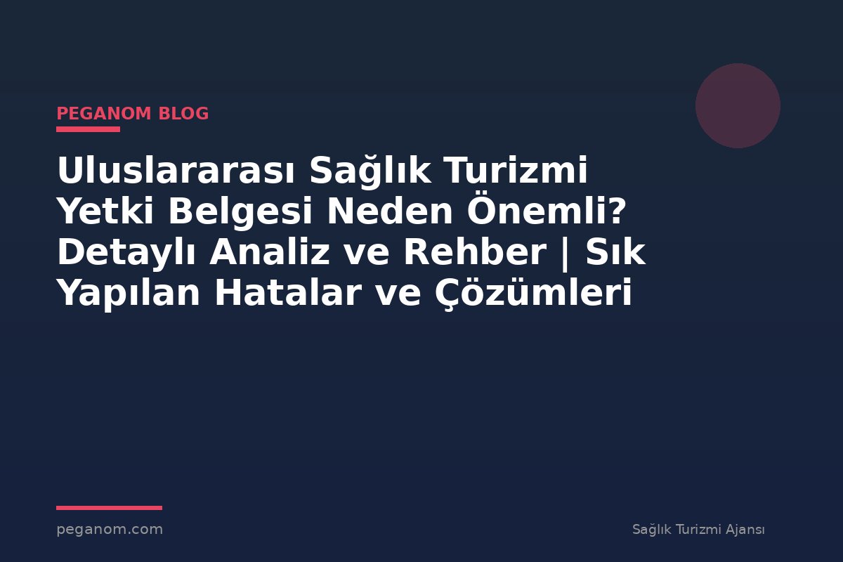 Uluslararası Sağlık Turizmi Yetki Belgesi Neden Önemli? Detaylı Analiz ve Rehber | Sık Yapılan Hatalar ve Çözümleri