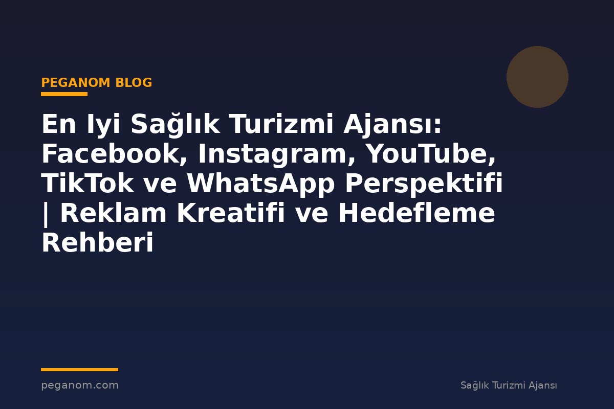 En Iyi Sağlık Turizmi Ajansı: Facebook, Instagram, YouTube, TikTok ve WhatsApp Perspektifi | Reklam Kreatifi ve Hedefleme Rehberi