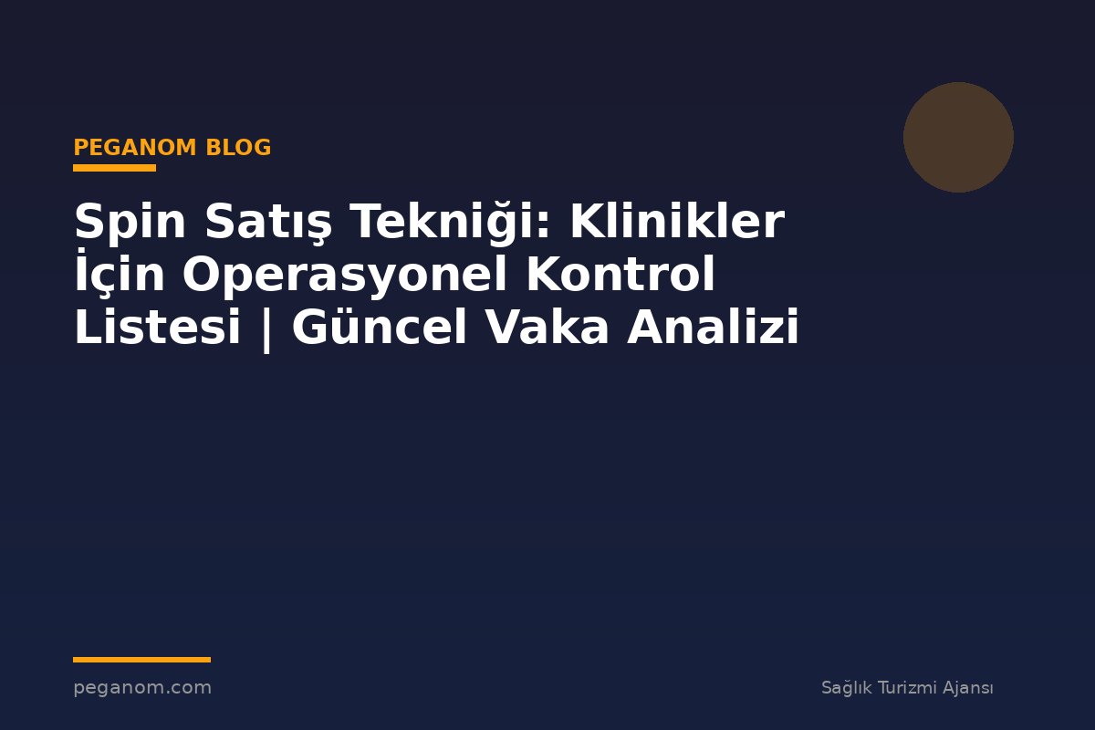 Spin Satış Tekniği: Klinikler İçin Operasyonel Kontrol Listesi | Güncel Vaka Analizi