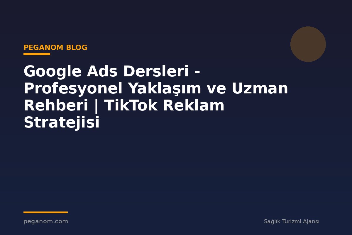 Google Ads Dersleri - Profesyonel Yaklaşım ve Uzman Rehberi | TikTok Reklam Stratejisi