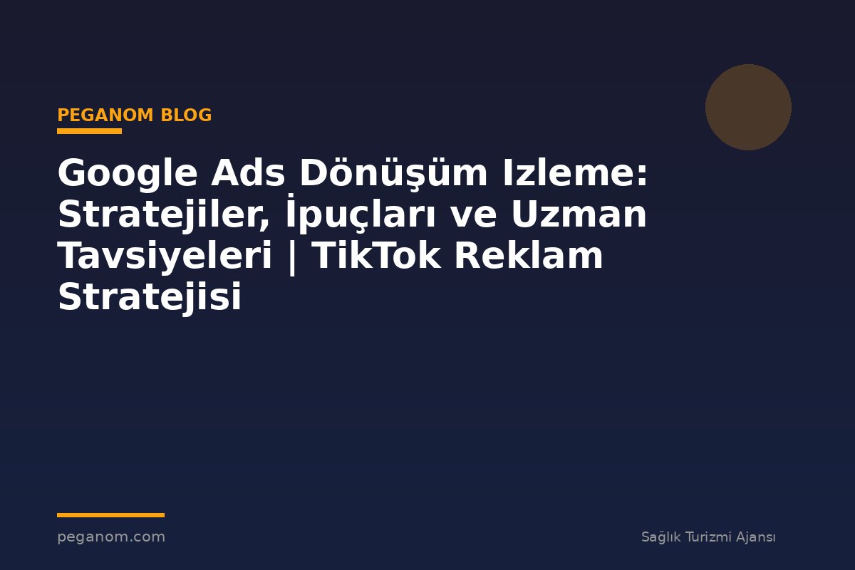 Google Ads Dönüşüm Izleme: Stratejiler, İpuçları ve Uzman Tavsiyeleri | TikTok Reklam Stratejisi