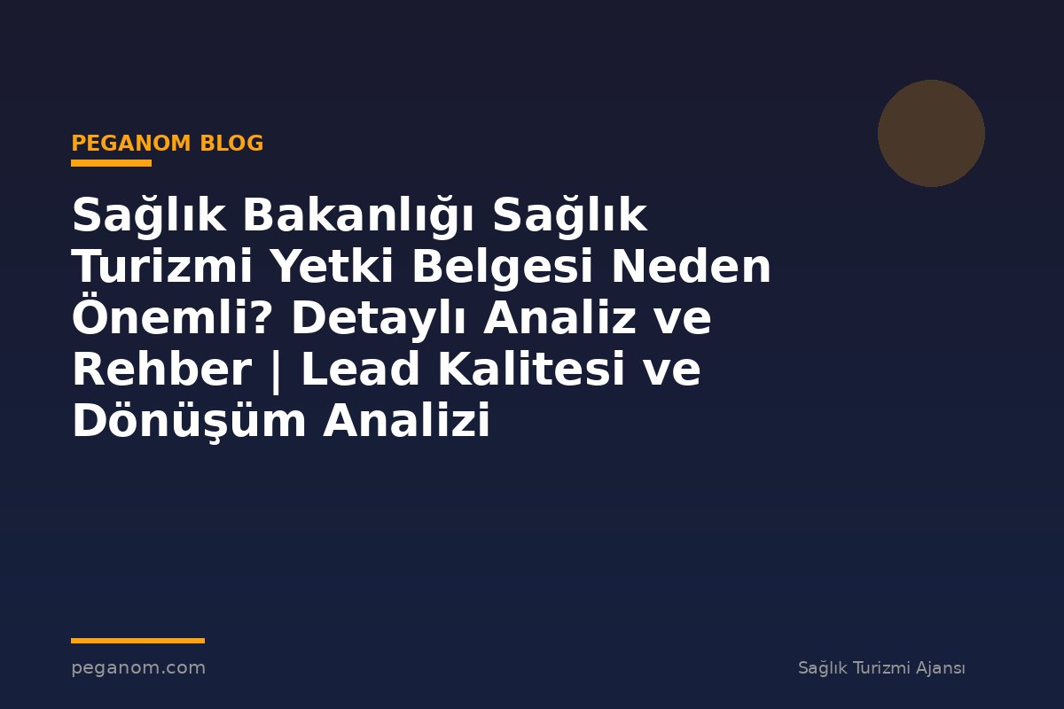 Sağlık Bakanlığı Sağlık Turizmi Yetki Belgesi Neden Önemli? Detaylı Analiz ve Rehber | Lead Kalitesi ve Dönüşüm Analizi