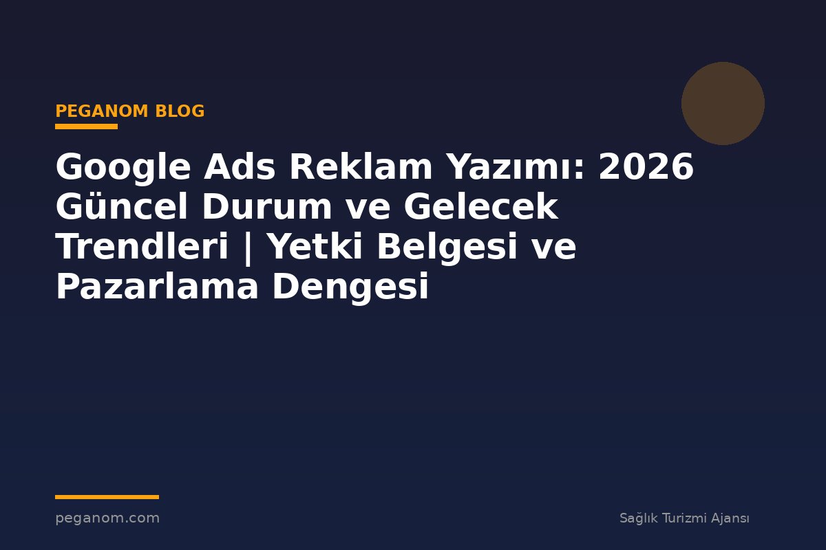 Google Ads Reklam Yazımı: 2026 Güncel Durum ve Gelecek Trendleri | Yetki Belgesi ve Pazarlama Dengesi