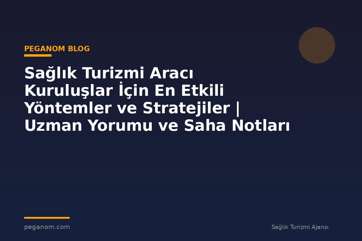 Sağlık Turizmi Aracı Kuruluşlar İçin En Etkili Yöntemler ve Stratejiler | Uzman Yorumu ve Saha Notları