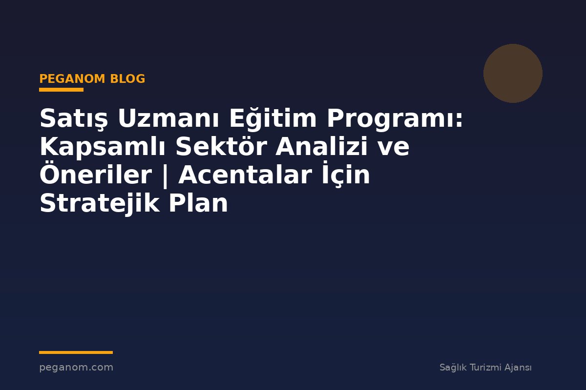 Satış Uzmanı Eğitim Programı: Kapsamlı Sektör Analizi ve Öneriler | Acentalar İçin Stratejik Plan