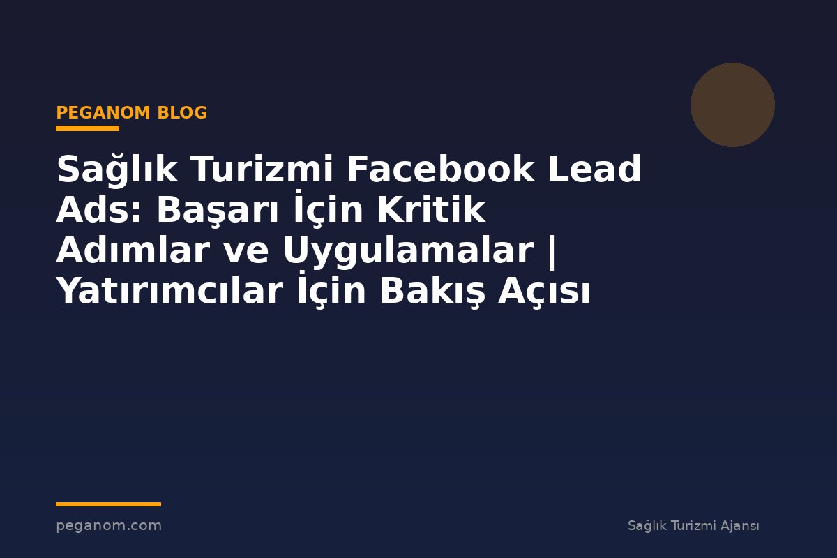 Sağlık Turizmi Facebook Lead Ads: Başarı İçin Kritik Adımlar ve Uygulamalar | Yatırımcılar İçin Bakış Açısı