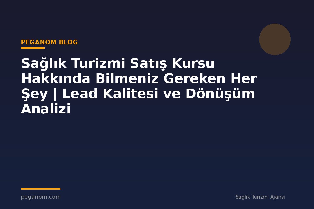 Sağlık Turizmi Satış Kursu Hakkında Bilmeniz Gereken Her Şey | Lead Kalitesi ve Dönüşüm Analizi