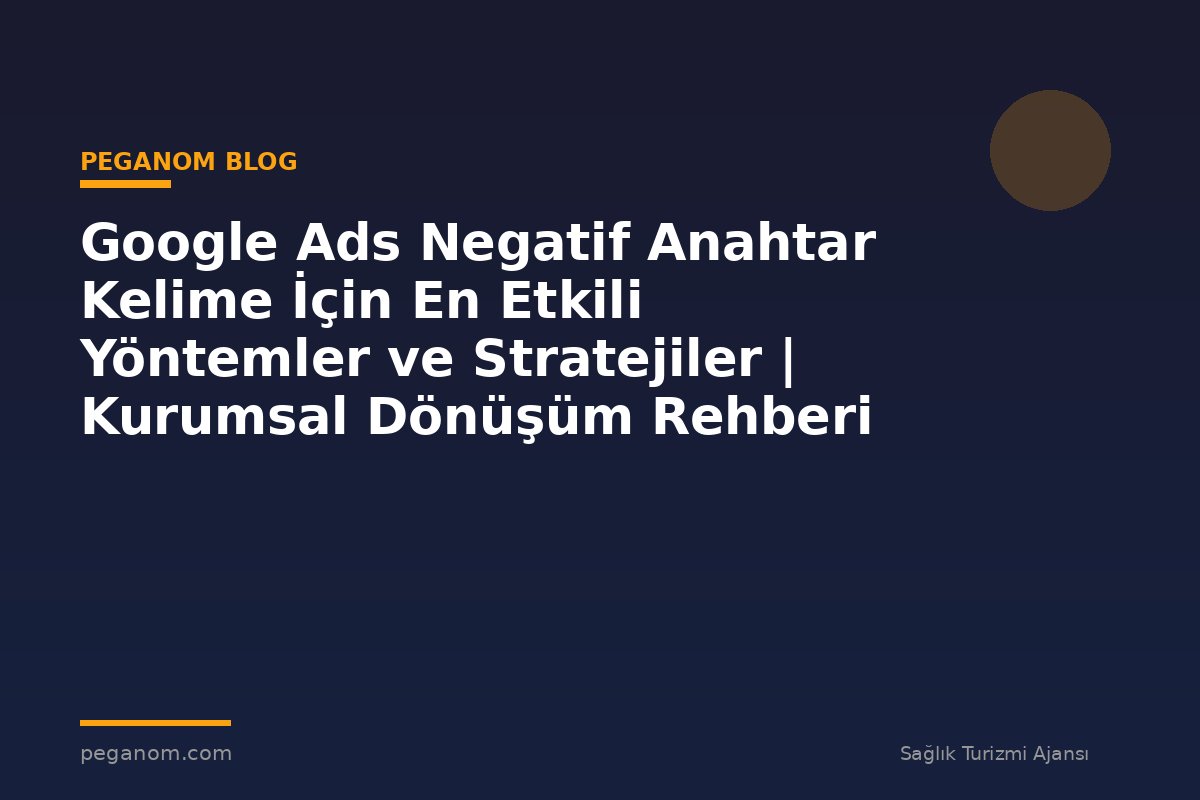 Google Ads Negatif Anahtar Kelime İçin En Etkili Yöntemler ve Stratejiler | Kurumsal Dönüşüm Rehberi