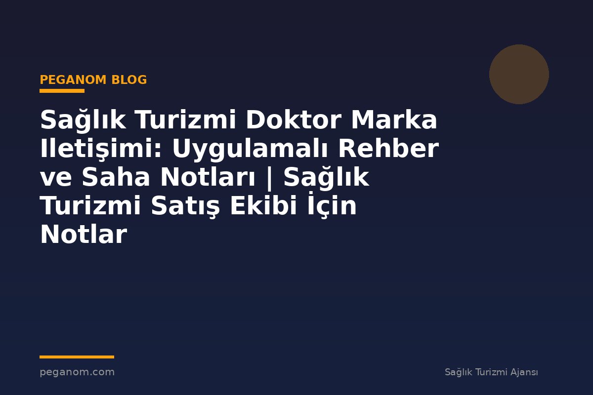 Sağlık Turizmi Doktor Marka Iletişimi: Uygulamalı Rehber ve Saha Notları | Sağlık Turizmi Satış Ekibi İçin Notlar