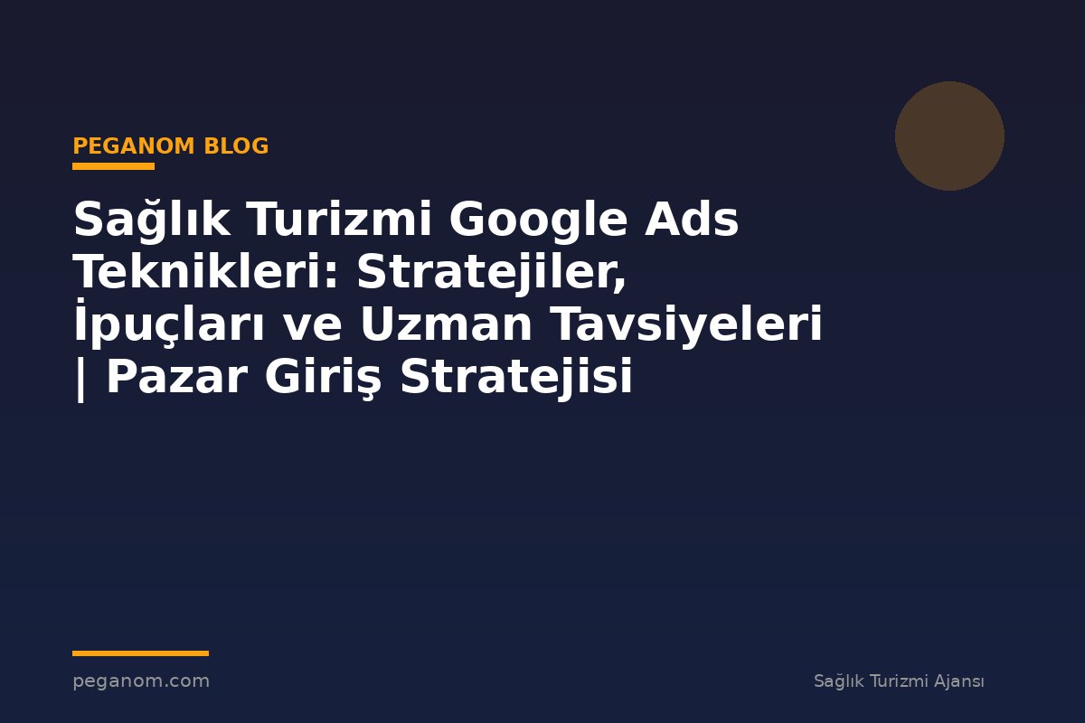 Sağlık Turizmi Google Ads Teknikleri: Stratejiler, İpuçları ve Uzman Tavsiyeleri | Pazar Giriş Stratejisi