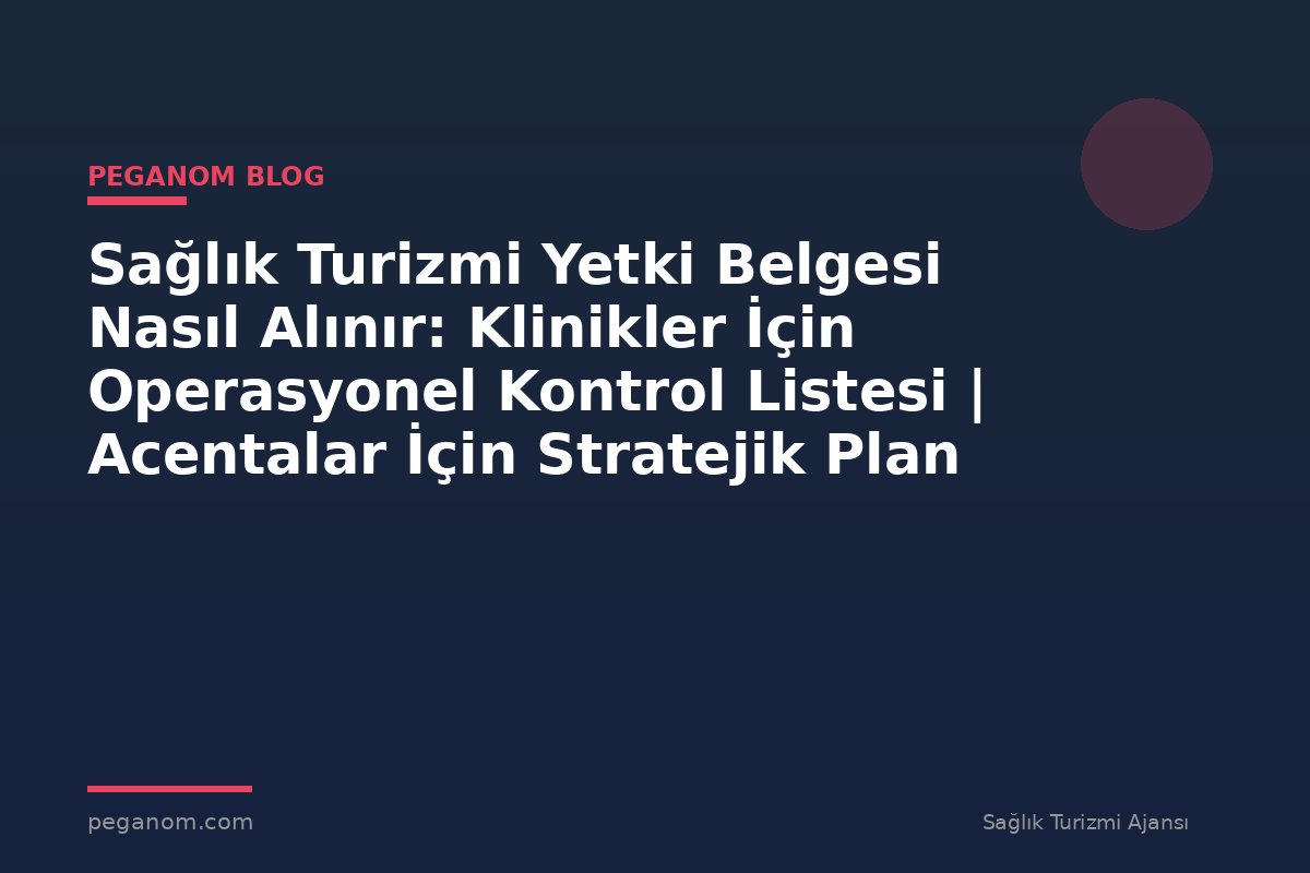 Sağlık Turizmi Yetki Belgesi Nasıl Alınır: Klinikler İçin Operasyonel Kontrol Listesi | Acentalar İçin Stratejik Plan