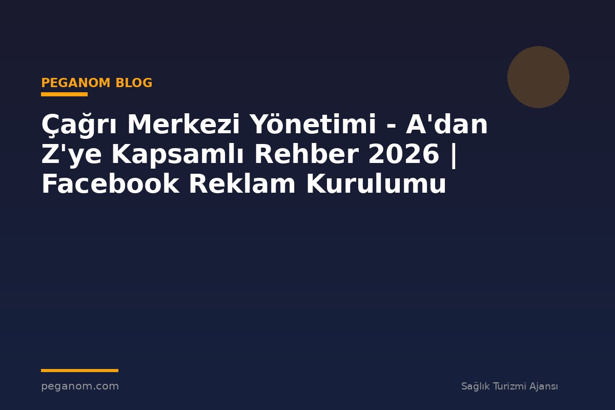 Çağrı Merkezi Yönetimi - A'dan Z'ye Kapsamlı Rehber 2026 | Facebook Reklam Kurulumu