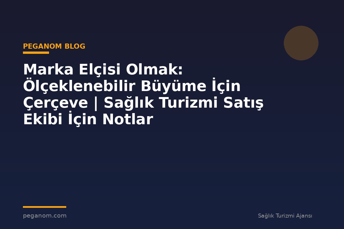 Marka Elçisi Olmak: Ölçeklenebilir Büyüme İçin Çerçeve | Sağlık Turizmi Satış Ekibi İçin Notlar