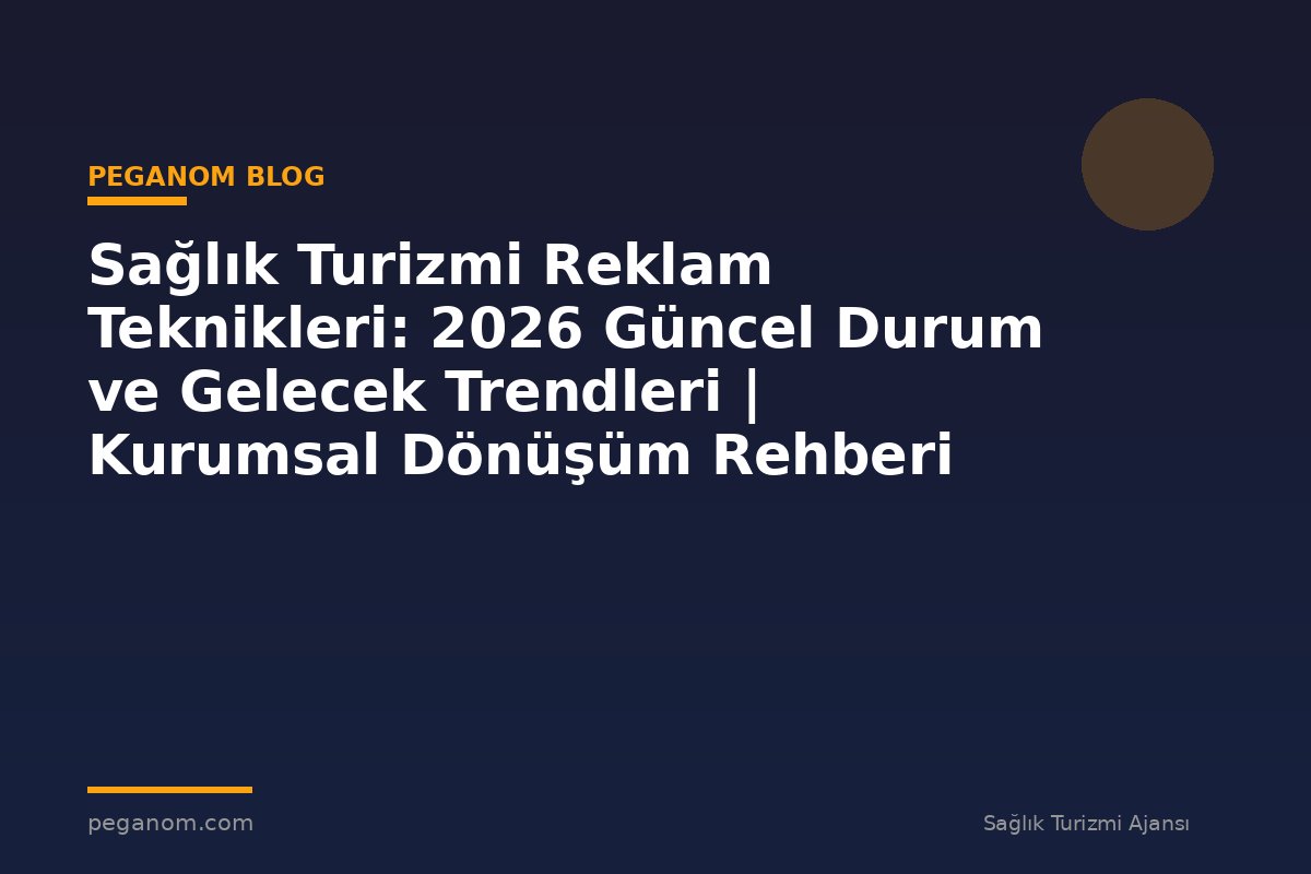 Sağlık Turizmi Reklam Teknikleri: 2026 Güncel Durum ve Gelecek Trendleri | Kurumsal Dönüşüm Rehberi