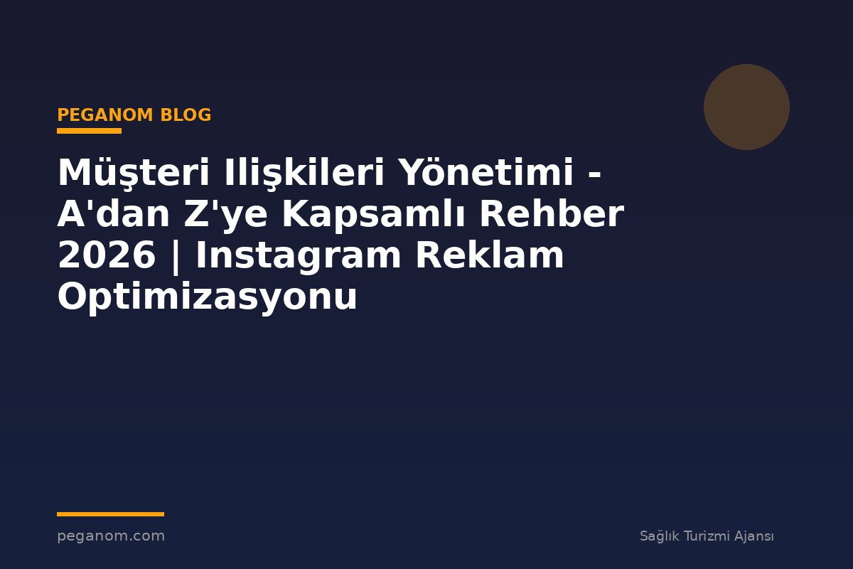 Müşteri Ilişkileri Yönetimi - A'dan Z'ye Kapsamlı Rehber 2026 | Instagram Reklam Optimizasyonu