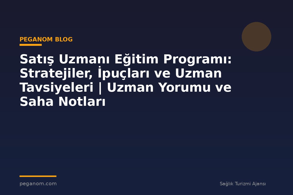 Satış Uzmanı Eğitim Programı: Stratejiler, İpuçları ve Uzman Tavsiyeleri | Uzman Yorumu ve Saha Notları