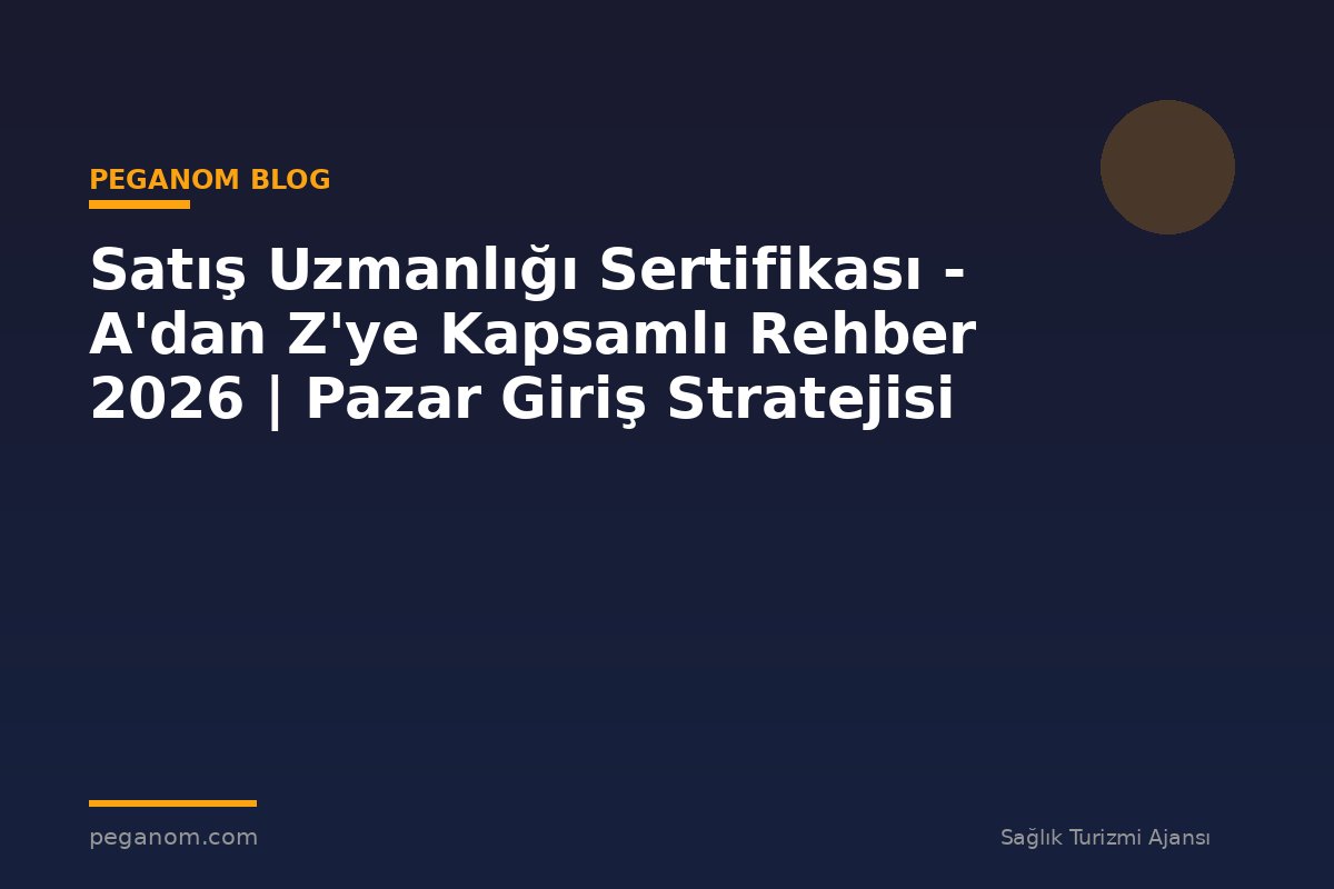 Satış Uzmanlığı Sertifikası - A'dan Z'ye Kapsamlı Rehber 2026 | Pazar Giriş Stratejisi