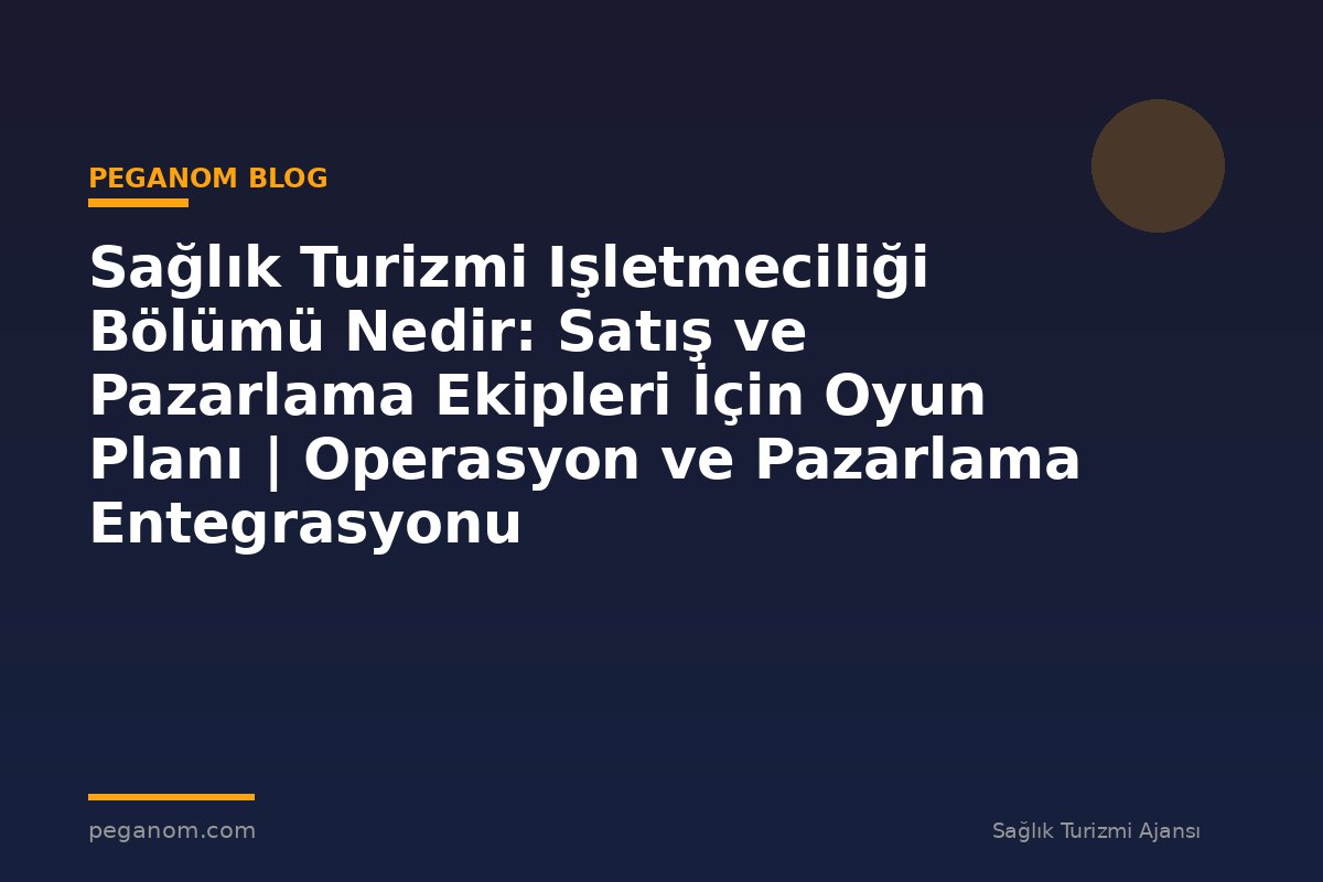 Sağlık Turizmi Işletmeciliği Bölümü Nedir: Satış ve Pazarlama Ekipleri İçin Oyun Planı | Operasyon ve Pazarlama Entegrasyonu