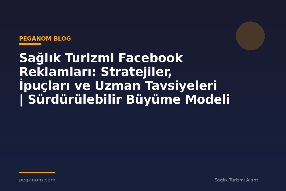 Sağlık Turizmi Facebook Reklamları: Stratejiler, İpuçları ve Uzman Tavsiyeleri | Sürdürülebilir Büyüme Modeli