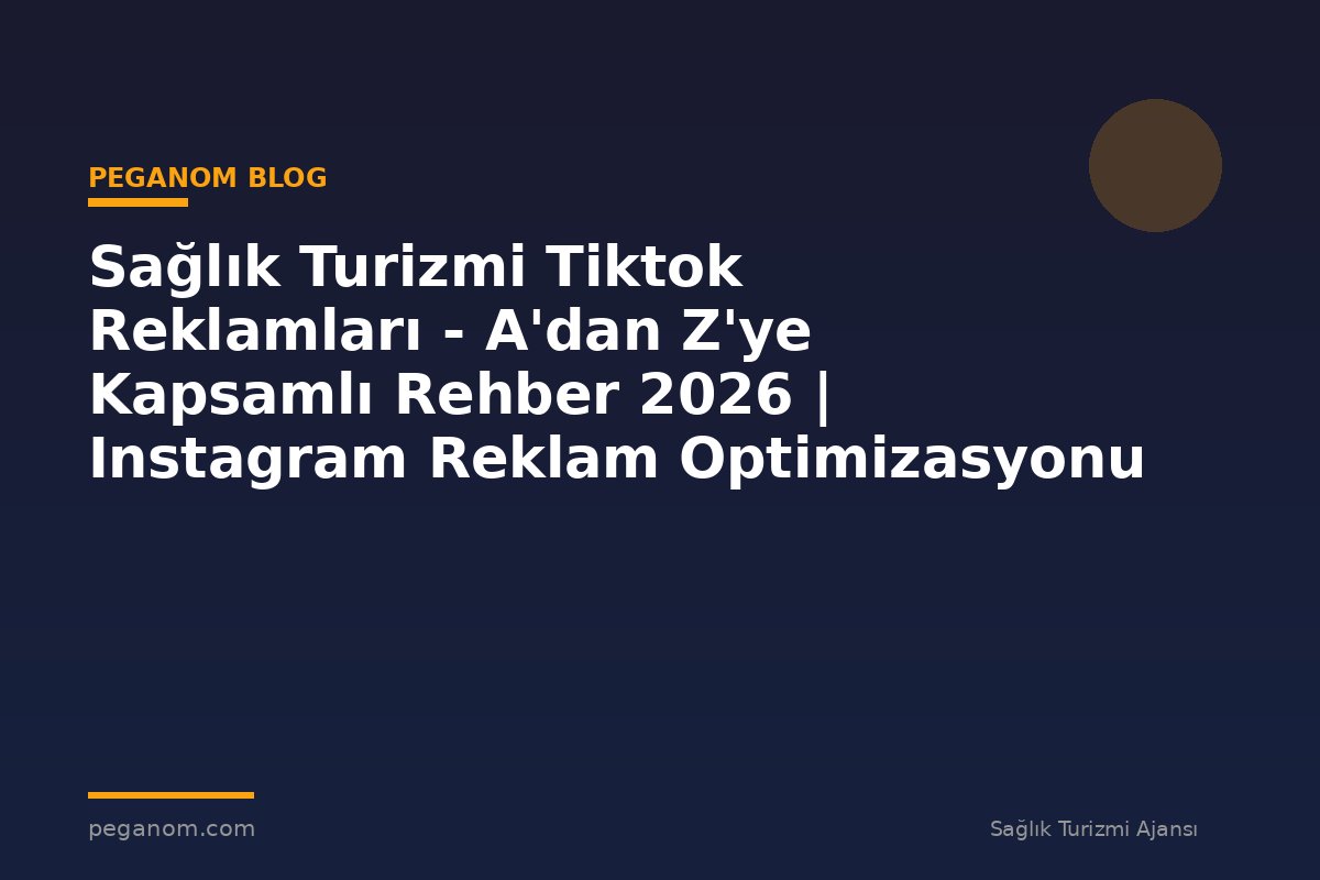 Sağlık Turizmi Tiktok Reklamları - A'dan Z'ye Kapsamlı Rehber 2026 | Instagram Reklam Optimizasyonu