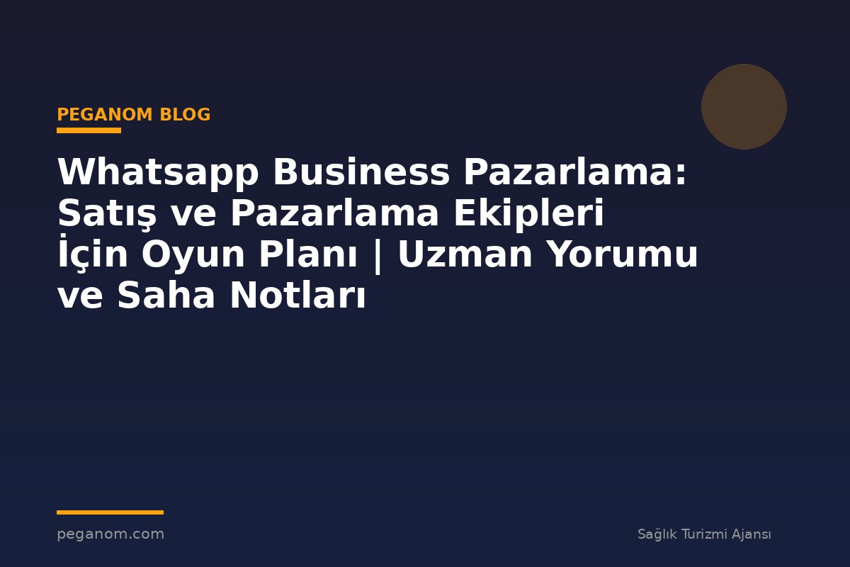 Whatsapp Business Pazarlama: Satış ve Pazarlama Ekipleri İçin Oyun Planı | Uzman Yorumu ve Saha Notları