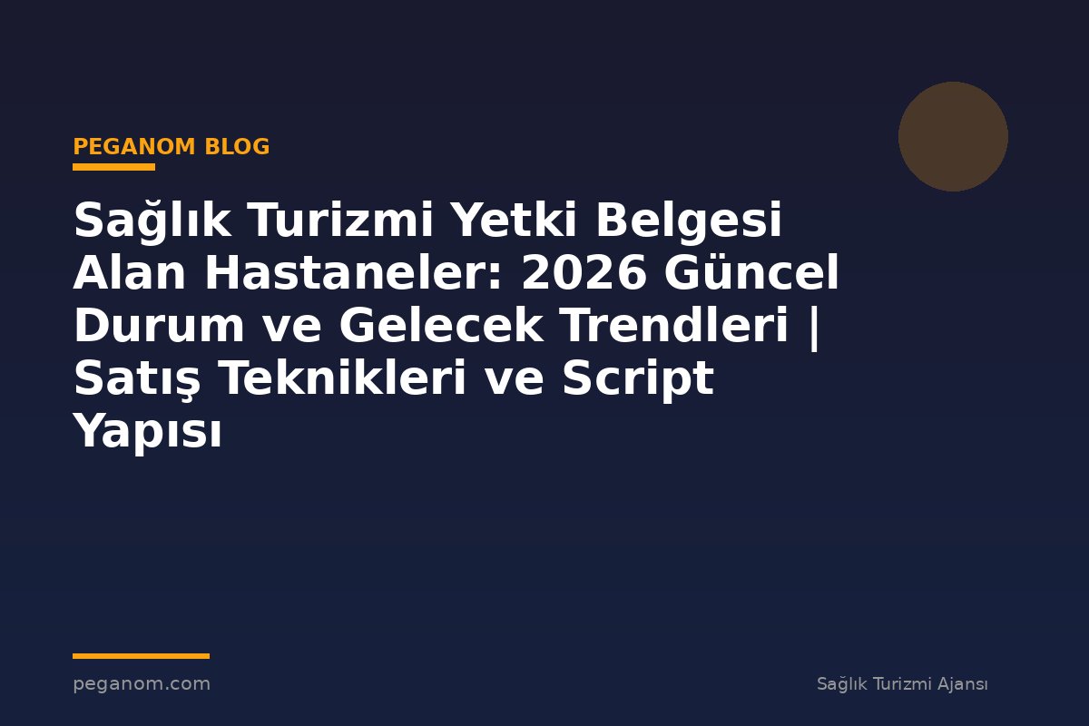 Sağlık Turizmi Yetki Belgesi Alan Hastaneler: 2026 Güncel Durum ve Gelecek Trendleri | Satış Teknikleri ve Script Yapısı