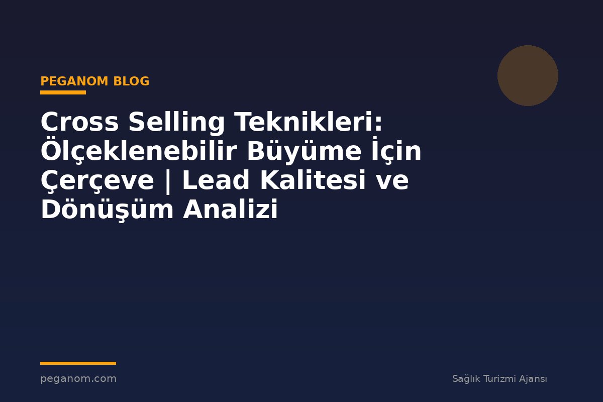 Cross Selling Teknikleri: Ölçeklenebilir Büyüme İçin Çerçeve | Lead Kalitesi ve Dönüşüm Analizi