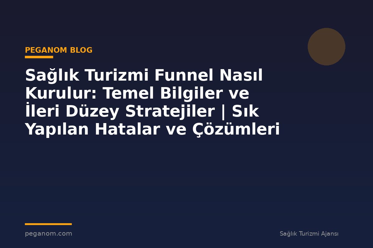 Sağlık Turizmi Funnel Nasıl Kurulur: Temel Bilgiler ve İleri Düzey Stratejiler | Sık Yapılan Hatalar ve Çözümleri