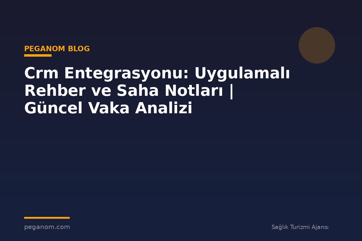 Crm Entegrasyonu: Uygulamalı Rehber ve Saha Notları | Güncel Vaka Analizi