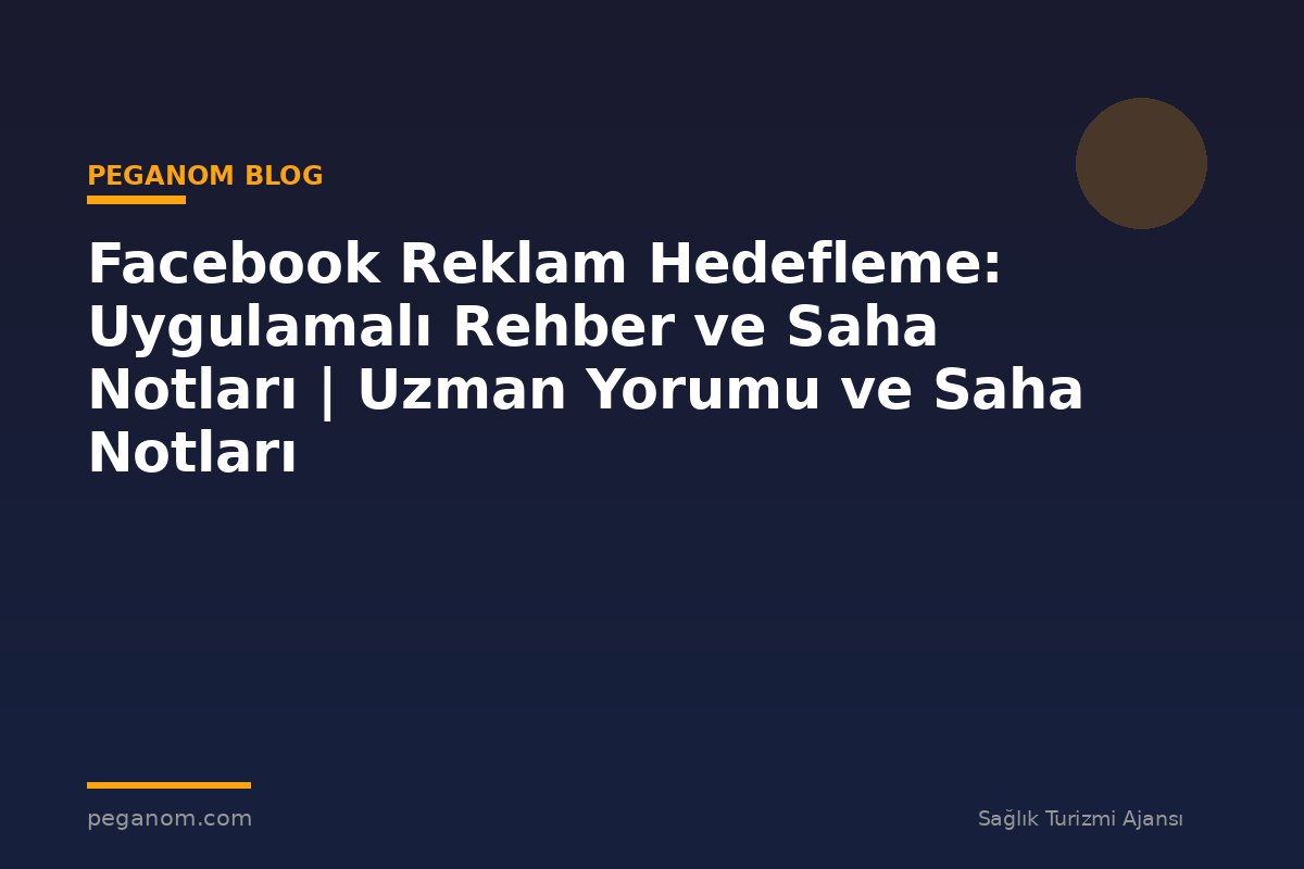 Facebook Reklam Hedefleme: Uygulamalı Rehber ve Saha Notları | Uzman Yorumu ve Saha Notları