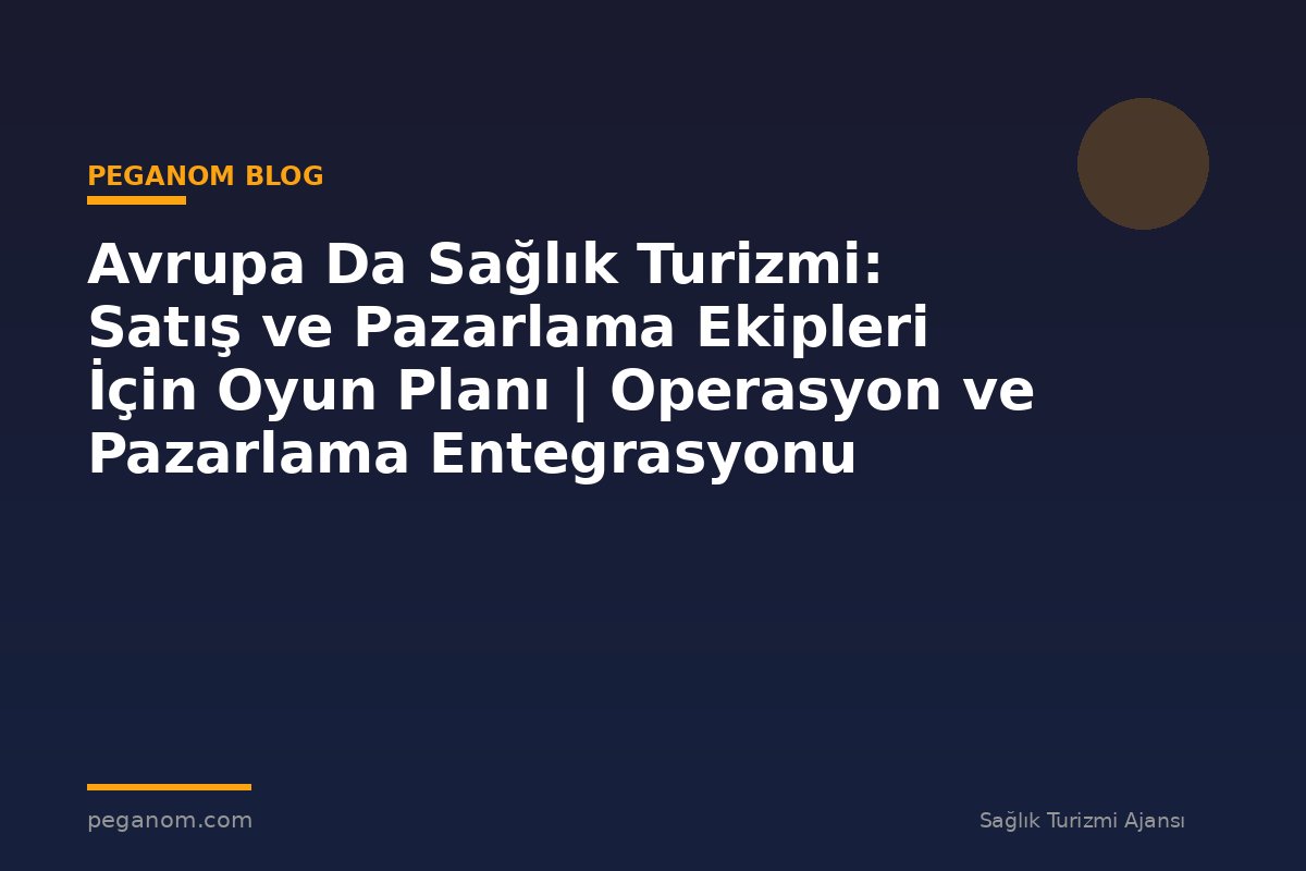 Avrupa Da Sağlık Turizmi: Satış ve Pazarlama Ekipleri İçin Oyun Planı | Operasyon ve Pazarlama Entegrasyonu