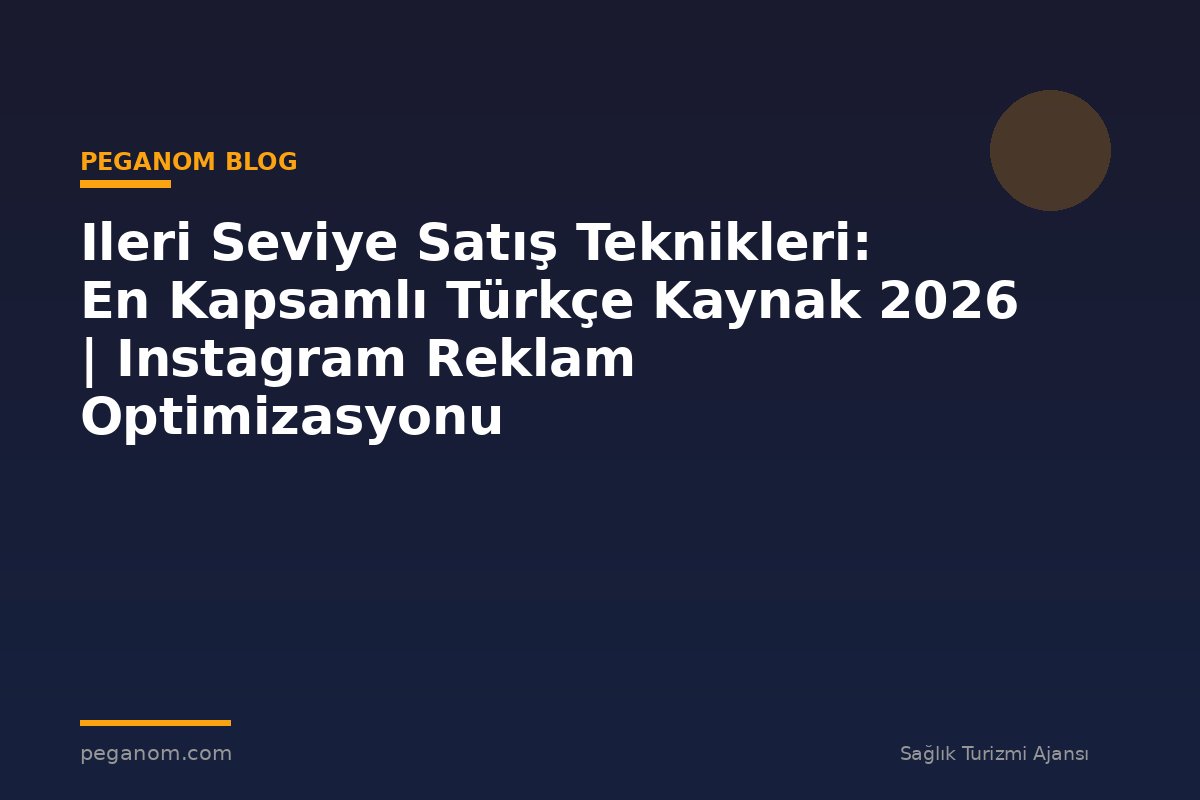 Ileri Seviye Satış Teknikleri: En Kapsamlı Türkçe Kaynak 2026 | Instagram Reklam Optimizasyonu