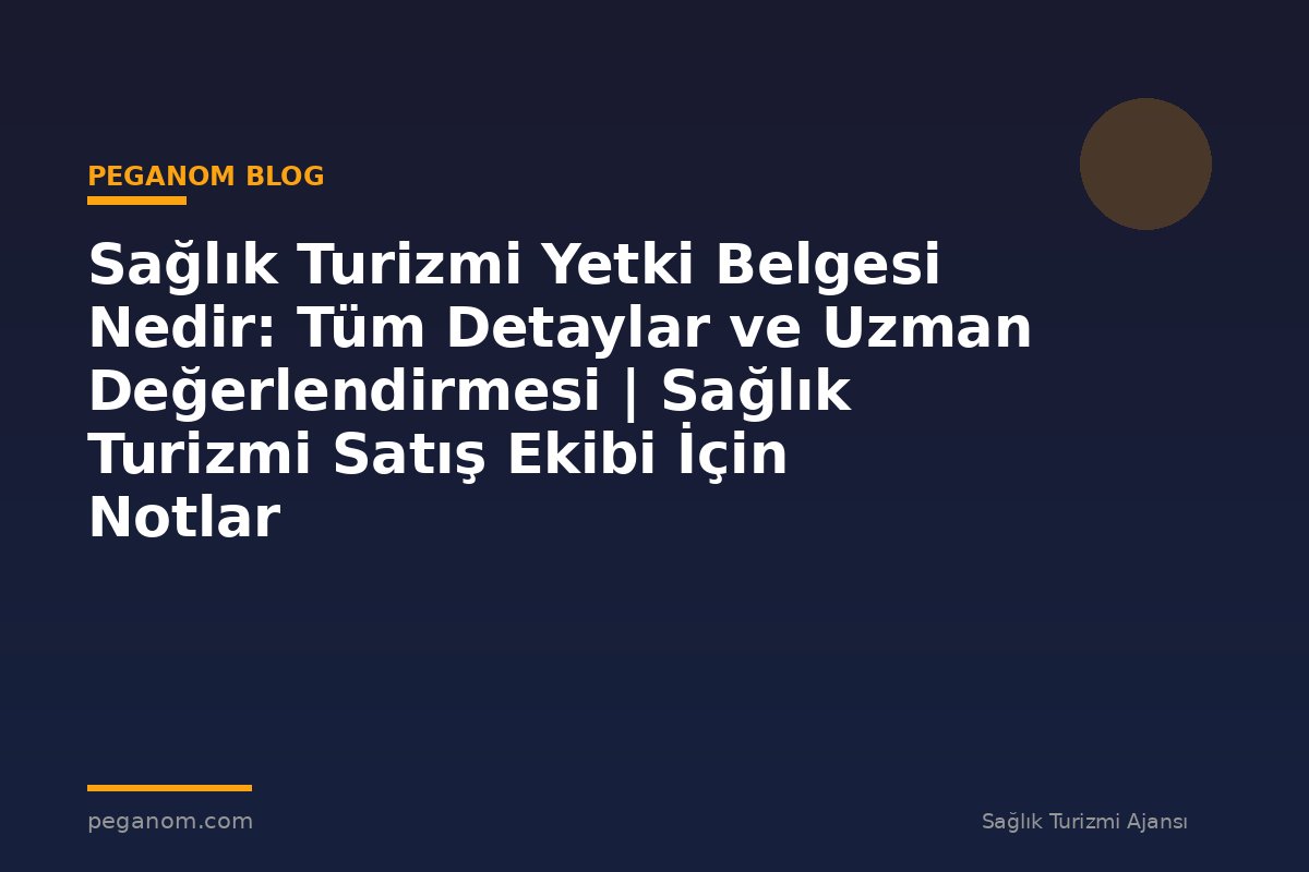 Sağlık Turizmi Yetki Belgesi Nedir: Tüm Detaylar ve Uzman Değerlendirmesi | Sağlık Turizmi Satış Ekibi İçin Notlar