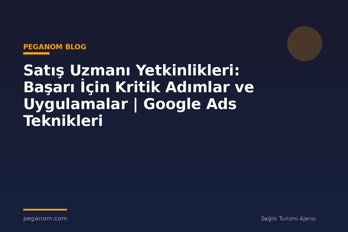 Satış Uzmanı Yetkinlikleri: Başarı İçin Kritik Adımlar ve Uygulamalar | Google Ads Teknikleri