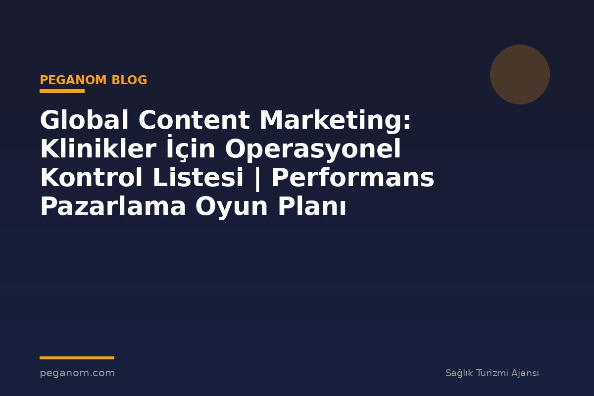 Global Content Marketing: Klinikler İçin Operasyonel Kontrol Listesi | Performans Pazarlama Oyun Planı