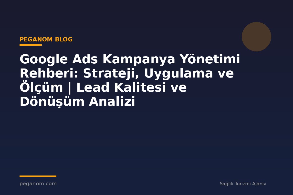 Google Ads Kampanya Yönetimi Rehberi: Strateji, Uygulama ve Ölçüm | Lead Kalitesi ve Dönüşüm Analizi
