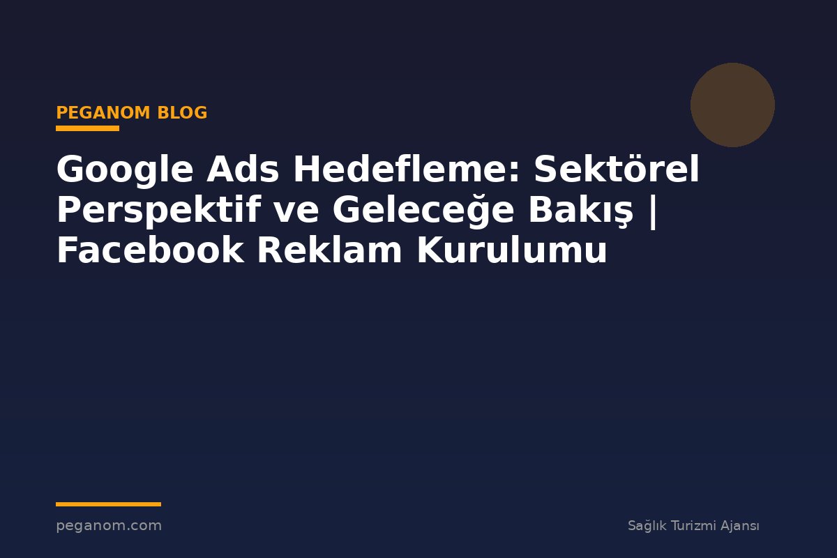 Google Ads Hedefleme: Sektörel Perspektif ve Geleceğe Bakış | Facebook Reklam Kurulumu