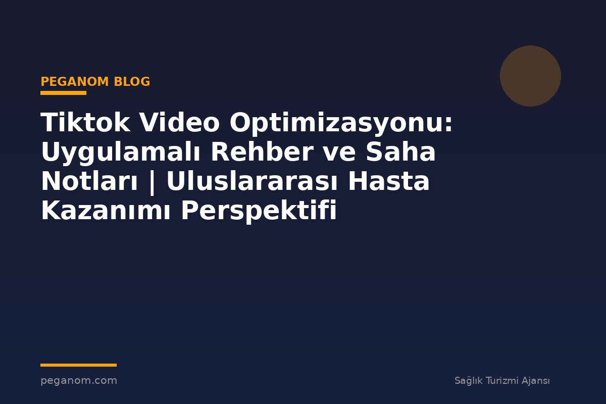 Tiktok Video Optimizasyonu: Uygulamalı Rehber ve Saha Notları | Uluslararası Hasta Kazanımı Perspektifi