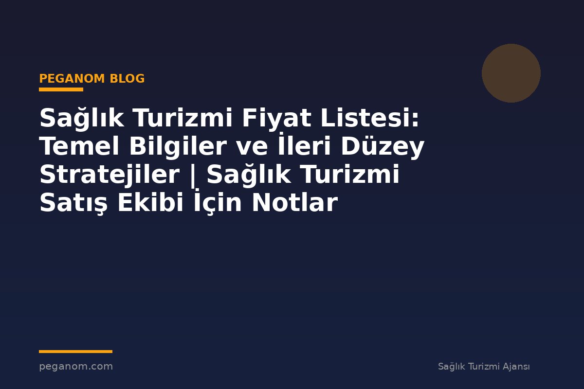 Sağlık Turizmi Fiyat Listesi: Temel Bilgiler ve İleri Düzey Stratejiler | Sağlık Turizmi Satış Ekibi İçin Notlar
