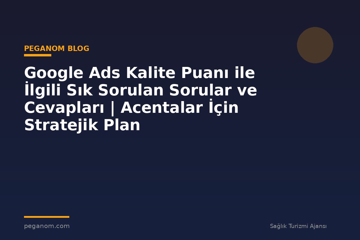 Google Ads Kalite Puanı ile İlgili Sık Sorulan Sorular ve Cevapları | Acentalar İçin Stratejik Plan