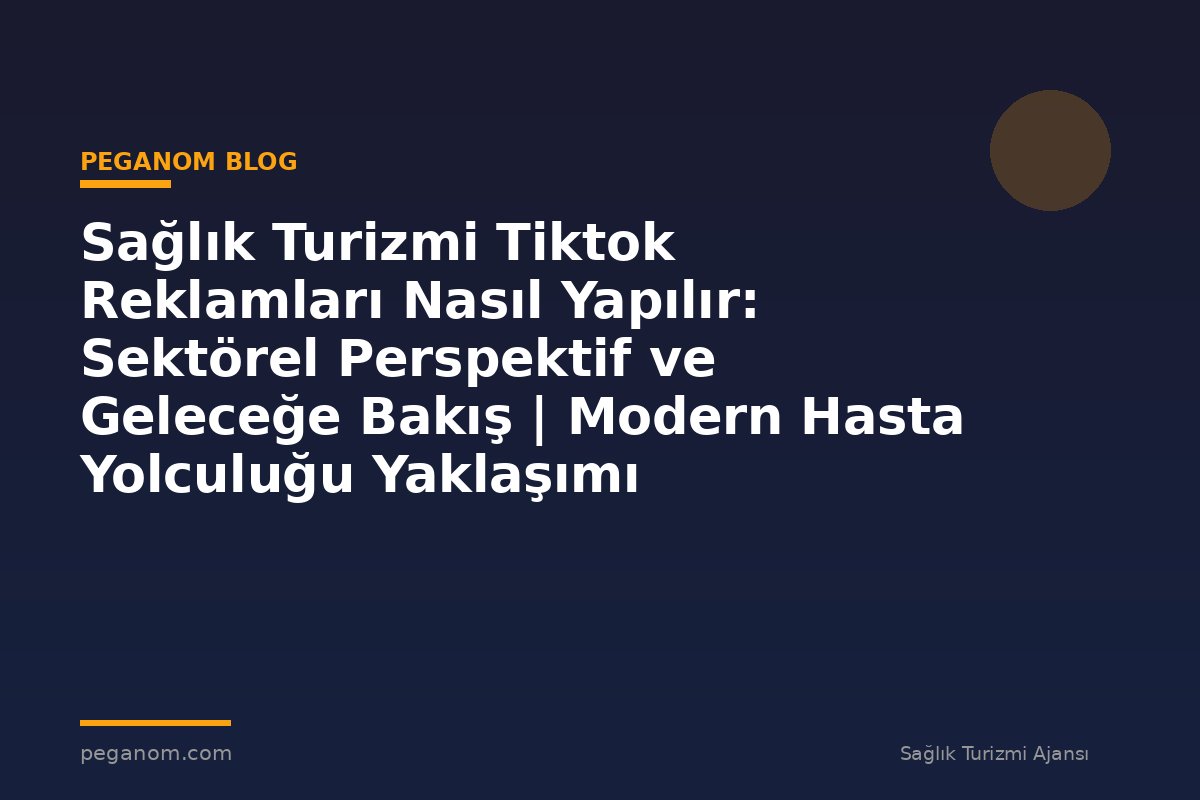 Sağlık Turizmi Tiktok Reklamları Nasıl Yapılır: Sektörel Perspektif ve Geleceğe Bakış | Modern Hasta Yolculuğu Yaklaşımı